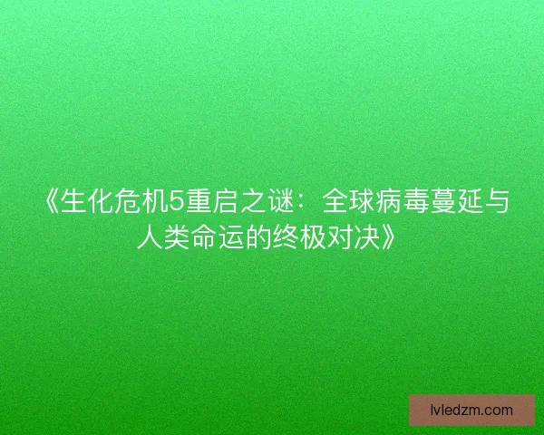 《生化危机5重启之谜：全球病毒蔓延与人类命运的终极对决》