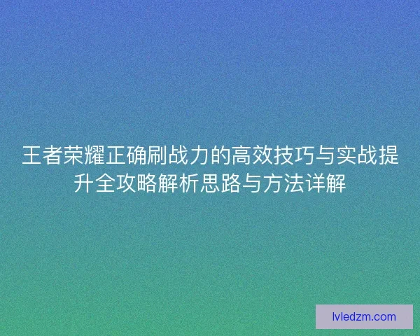 王者荣耀正确刷战力的高效技巧与实战提升全攻略解析思路与方法详解