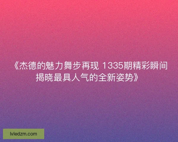 《杰德的魅力舞步再现 1335期精彩瞬间揭晓最具人气的全新姿势》