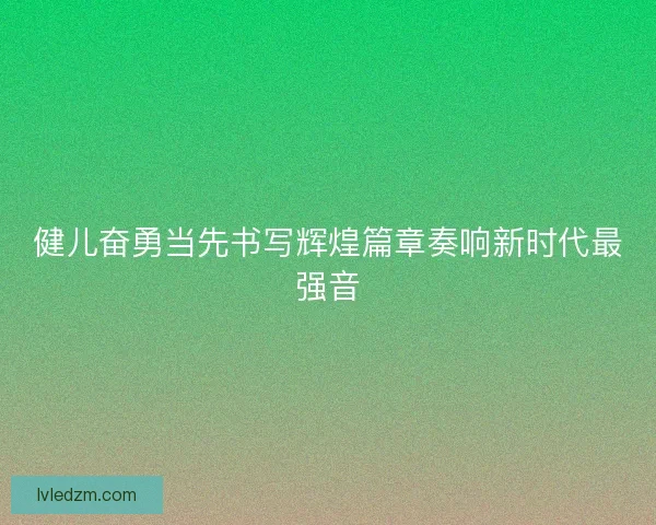 健儿奋勇当先书写辉煌篇章奏响新时代最强音 健儿奋勇当先书写辉煌篇章奏响新时代最强音