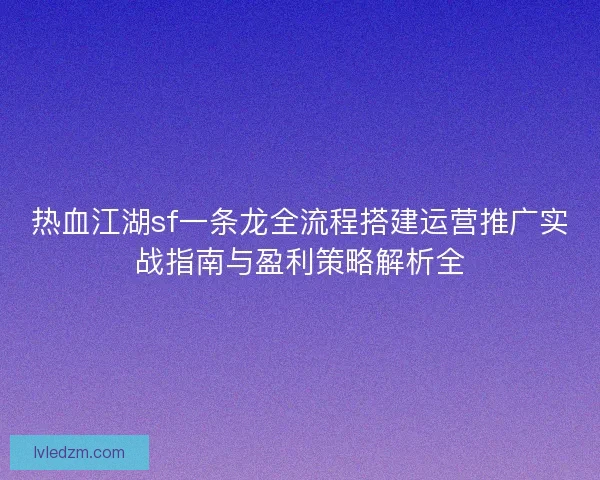 热血江湖sf一条龙全流程搭建运营推广实战指南与盈利策略解析全 热血江湖sf一条龙全流程搭建运营推广实战指南与盈利策略解析全