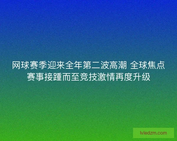 网球赛季迎来全年第二波高潮 全球焦点赛事接踵而至竞技激情再度升级