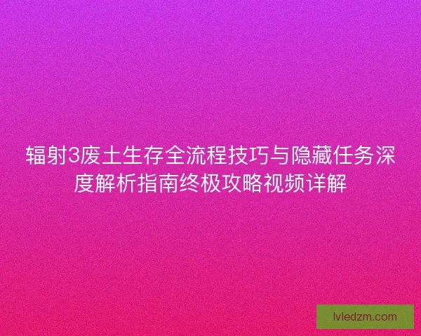 辐射3废土生存全流程技巧与隐藏任务深度解析指南终极攻略视频详解