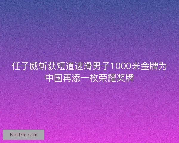 任子威斩获短道速滑男子1000米金牌为中国再添一枚荣耀奖牌