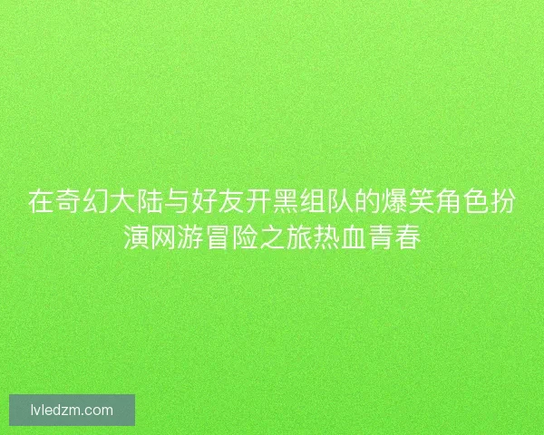 在奇幻大陆与好友开黑组队的爆笑角色扮演网游冒险之旅热血青春
