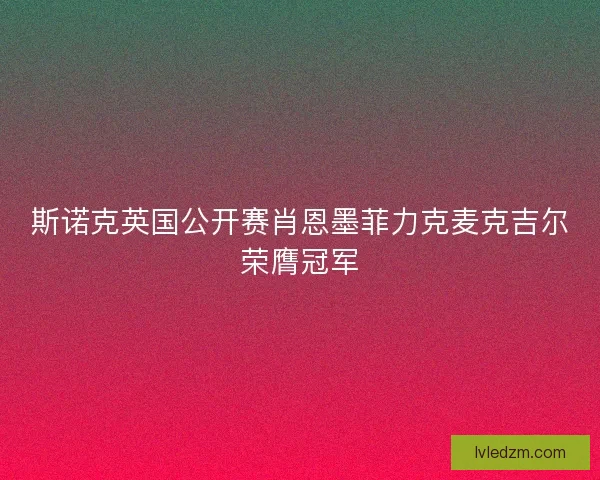 斯诺克英国公开赛肖恩墨菲力克麦克吉尔荣膺冠军 斯诺克英国公开赛肖恩墨菲力克麦克吉尔荣膺冠军