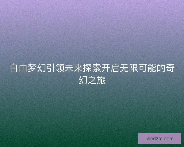 自由梦幻引领未来探索开启无限可能的奇幻之旅 自由梦幻引领未来探索开启无限可能的奇幻之旅