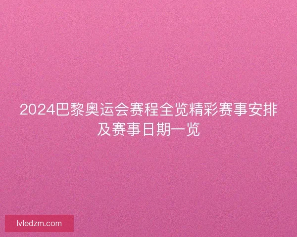 2024巴黎奥运会赛程全览精彩赛事安排及赛事日期一览