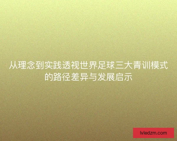 从理念到实践透视世界足球三大青训模式的路径差异与发展启示