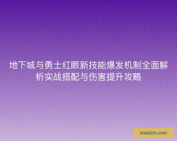 地下城与勇士红眼新技能爆发机制全面解析实战搭配与伤害提升攻略