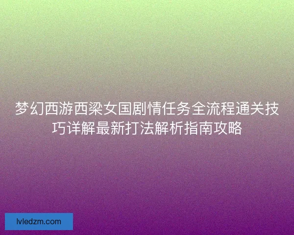 梦幻西游西梁女国剧情任务全流程通关技巧详解最新打法解析指南攻略 梦幻西游西梁女国剧情任务全流程通关技巧详解最新打法解析指南攻略