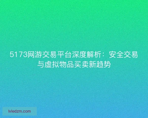 5173网游交易平台深度解析:安全交易与虚拟物品买卖新趋势 5173网游交易平台深度解析:安全交易与虚拟物品买卖新趋势