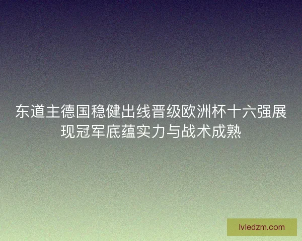 东道主德国稳健出线晋级欧洲杯十六强展现冠军底蕴实力与战术成熟 东道主德国稳健出线晋级欧洲杯十六强展现冠军底蕴实力与战术成熟