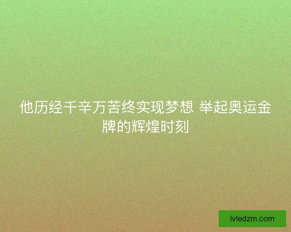 他历经千辛万苦终实现梦想 举起奥运金牌的辉煌时刻