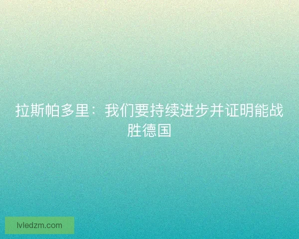 拉斯帕多里:我们要持续进步并证明能战胜德国 拉斯帕多里:我们要持续进步并证明能战胜德国