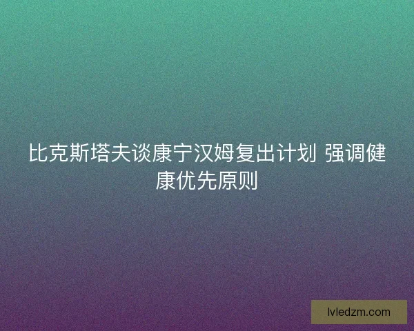比克斯塔夫谈康宁汉姆复出计划 强调健康优先原则 比克斯塔夫谈康宁汉姆复出计划 强调健康优先原则