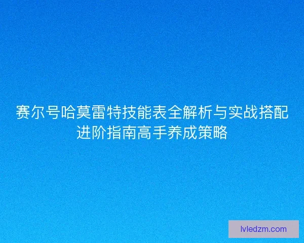 赛尔号哈莫雷特技能表全解析与实战搭配进阶指南高手养成策略