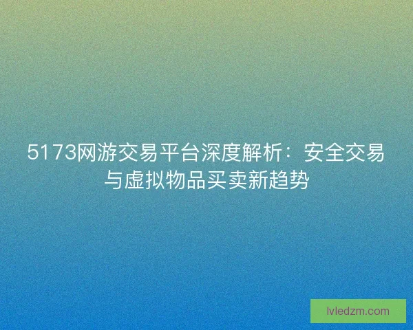 5173网游交易平台深度解析：安全交易与虚拟物品买卖新趋势