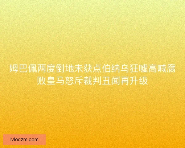 姆巴佩两度倒地未获点伯纳乌狂嘘高喊腐败皇马怒斥裁判丑闻再升级
