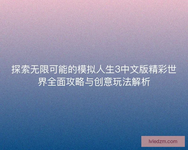 探索无限可能的模拟人生3中文版精彩世界全面攻略与创意玩法解析