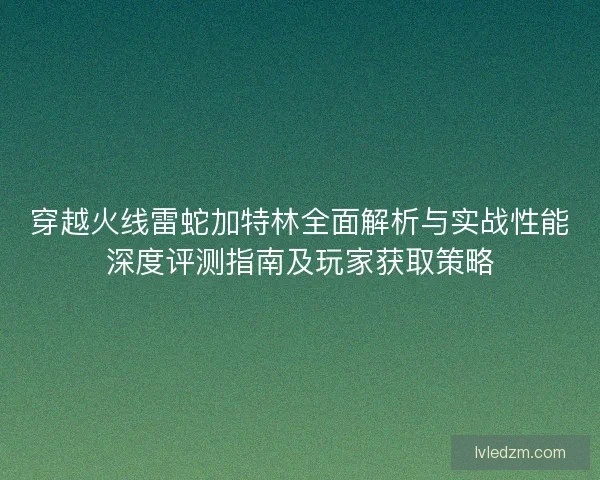 穿越火线雷蛇加特林全面解析与实战性能深度评测指南及玩家获取策略