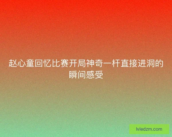 赵心童回忆比赛开局神奇一杆直接进洞的瞬间感受
