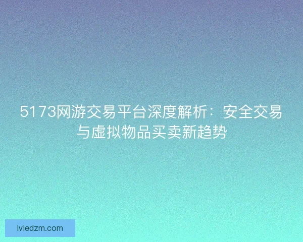 5173网游交易平台深度解析：安全交易与虚拟物品买卖新趋势