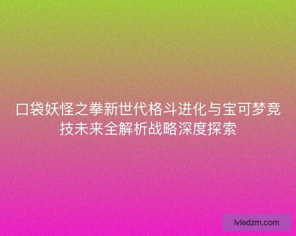 口袋妖怪之拳新世代格斗进化与宝可梦竞技未来全解析战略深度探索