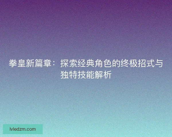 拳皇新篇章：探索经典角色的终极招式与独特技能解析