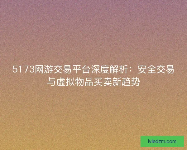 5173网游交易平台深度解析：安全交易与虚拟物品买卖新趋势