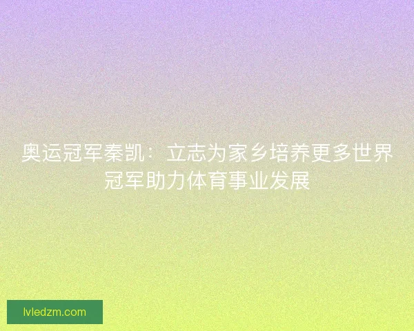 奥运冠军秦凯：立志为家乡培养更多世界冠军助力体育事业发展